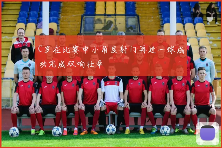 C罗在比赛中小角度射门再进一球成功完成双响壮举