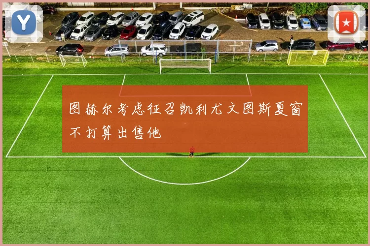 图赫尔考虑征召凯利尤文图斯夏窗不打算出售他