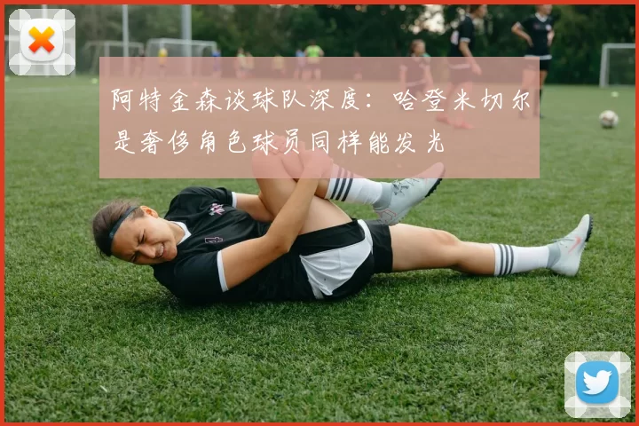 阿特金森谈球队深度：哈登米切尔是奢侈角色球员同样能发光