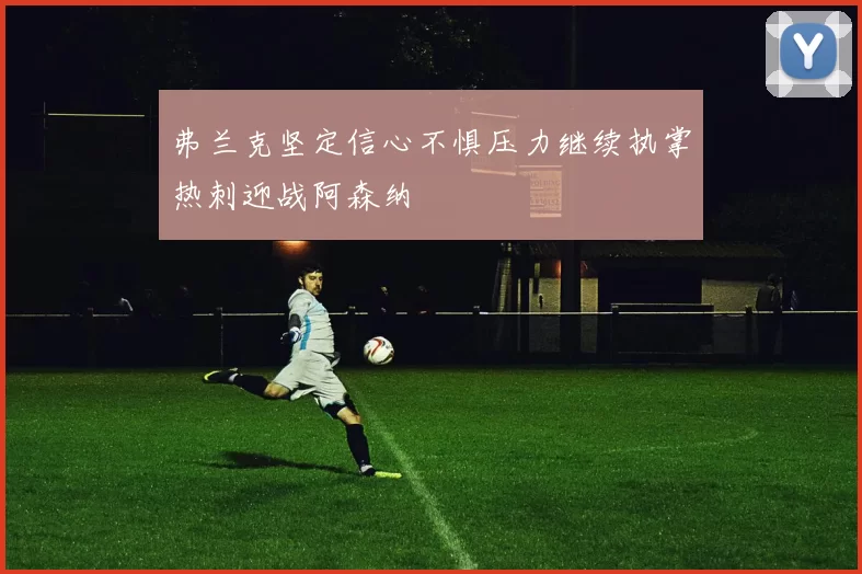 弗兰克坚定信心不惧压力继续执掌热刺迎战阿森纳