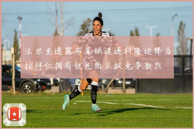 法尔克透露布莱顿追逐科隆边锋马拉拜仁拥有优先购买权竞争激烈